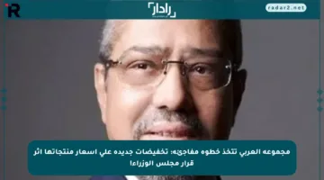 مجموعة العربي تتخذ خطوة مفاجئة: تخفيضات جديدة على أسعار منتجاتها إثر قرار مجلس الوزراء!
